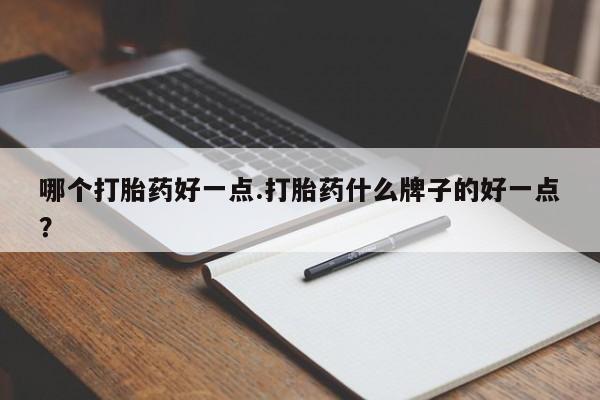 流产药联系方式哪个打胎药好一点.打胎药什么牌子的好一点？