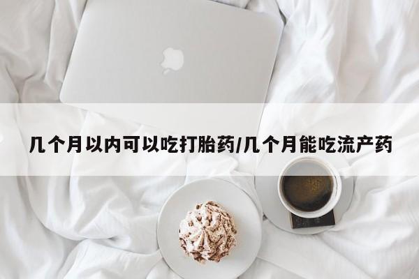 流产药联系方式几个月以内可以吃打胎药/几个月能吃流产药