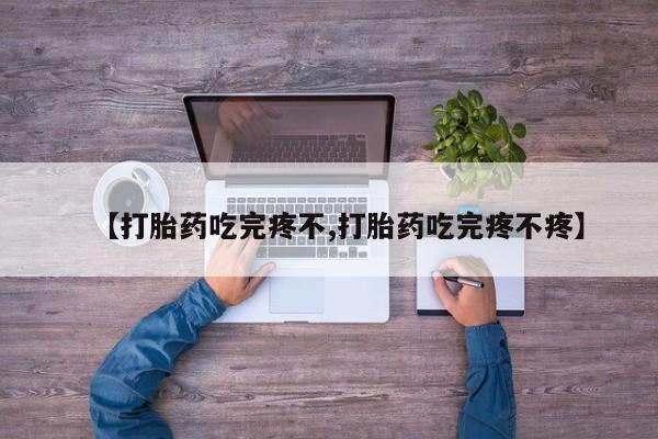 流产药联系方式【打胎药吃完疼不,打胎药吃完疼不疼】