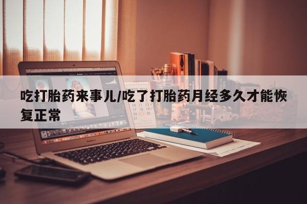 流产药联系方式吃打胎药来事儿/吃了打胎药月经多久才能恢复正常