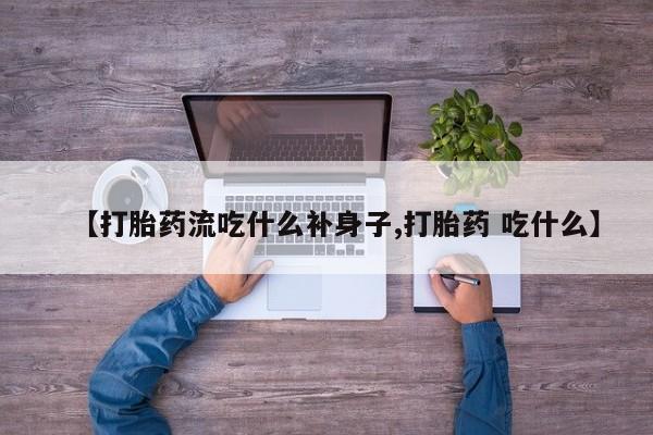 流产药联系方式【打胎药流吃什么补身子,打胎药 吃什么】