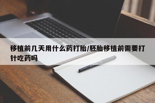 流产药联系方式移植前几天用什么药打胎/胚胎移植前需要打针吃药吗