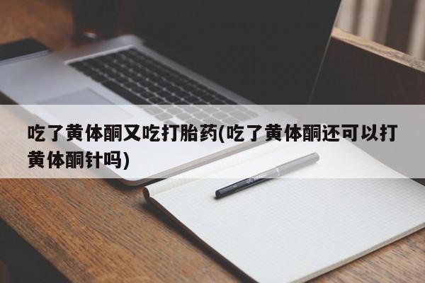 流产药联系方式吃了黄体酮又吃打胎药(吃了黄体酮还可以打黄体酮针吗)