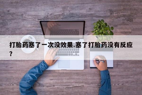 流产药联系方式打胎药塞了一次没效果.塞了打胎药没有反应？