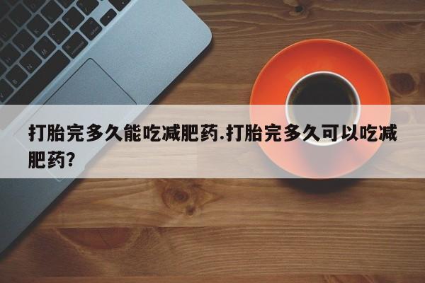 流产药联系方式打胎完多久能吃减肥药.打胎完多久可以吃减肥药？
