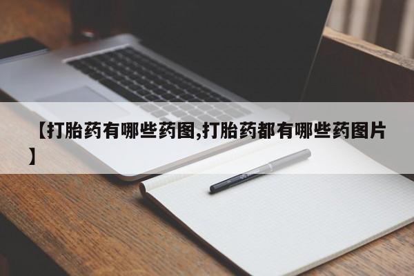 流产药联系方式【打胎药有哪些药图,打胎药都有哪些药图片】