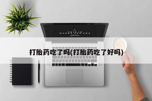 流产药联系方式打胎药吃了吗(打胎药吃了好吗)