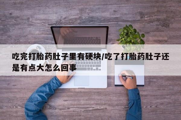 流产药联系方式吃完打胎药肚子里有硬块/吃了打胎药肚子还是有点大怎么回事