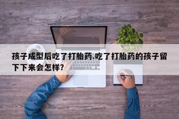 流产药联系方式孩子成型后吃了打胎药.吃了打胎药的孩子留下下来会怎样？