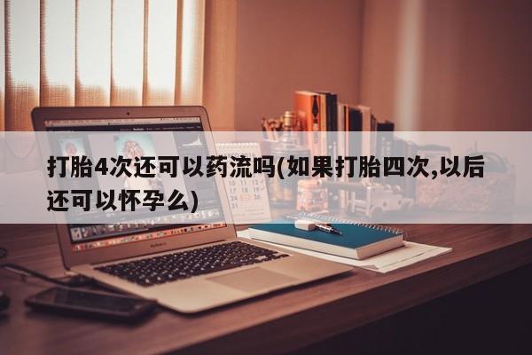 流产药联系方式打胎4次还可以药流吗(如果打胎四次,以后还可以怀孕么)