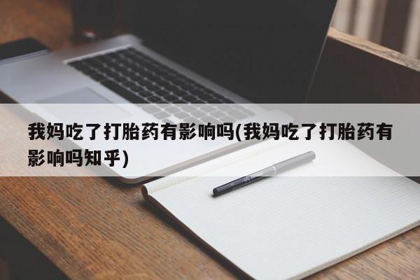 流产药联系方式我妈吃了打胎药有影响吗(我妈吃了打胎药有影响吗知乎)