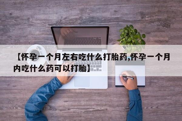 流产药联系方式【怀孕一个月左右吃什么打胎药,怀孕一个月内吃什么药可以打胎】