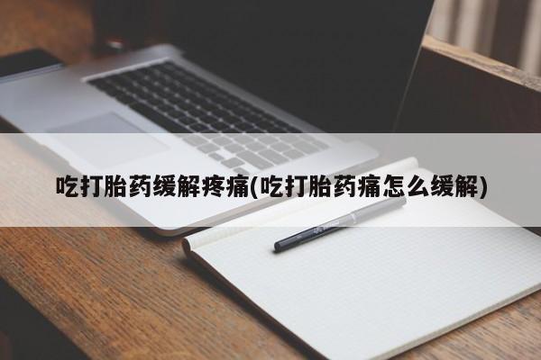 流产药联系方式吃打胎药缓解疼痛(吃打胎药痛怎么缓解)