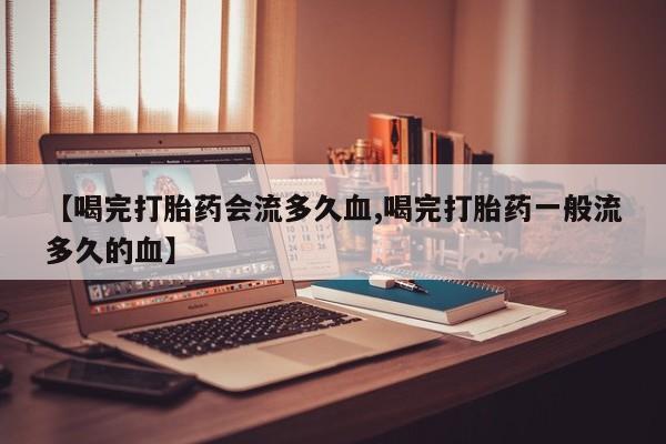 流产药联系方式【喝完打胎药会流多久血,喝完打胎药一般流多久的血】