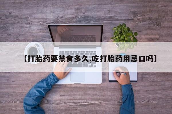流产药联系方式【打胎药要禁食多久,吃打胎药用忌口吗】