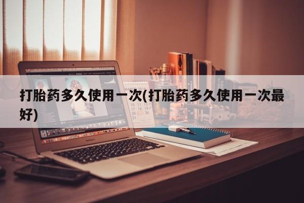 流产药联系方式打胎药多久使用一次(打胎药多久使用一次最好)