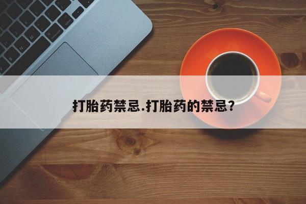 流产药联系方式打胎药禁忌.打胎药的禁忌？