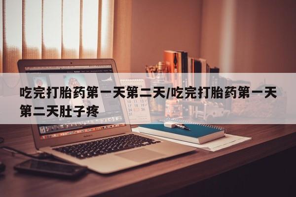 流产药联系方式吃完打胎药第一天第二天/吃完打胎药第一天第二天肚子疼