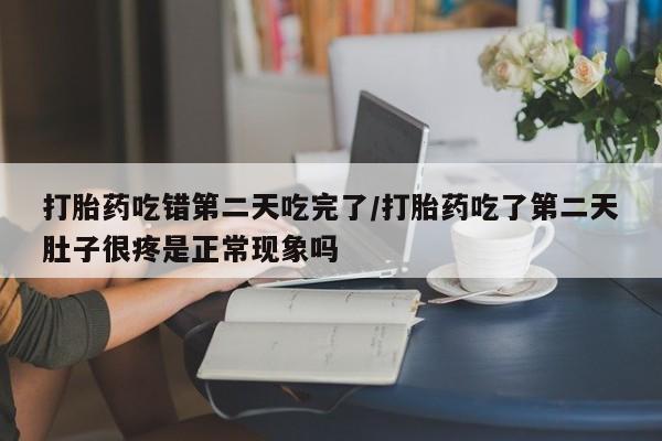 流产药联系方式打胎药吃错第二天吃完了/打胎药吃了第二天肚子很疼是正常现象吗