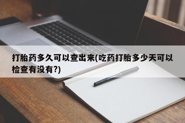 流产药联系方式打胎药多久可以查出来(吃药打胎多少天可以检查有没有?)