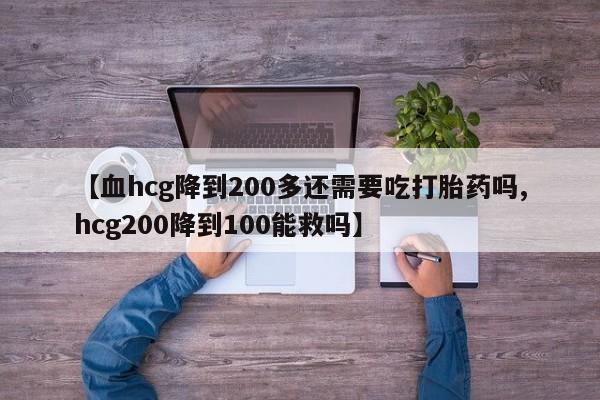 流产药联系方式【血hcg降到200多还需要吃打胎药吗,hcg200降到100能救吗】