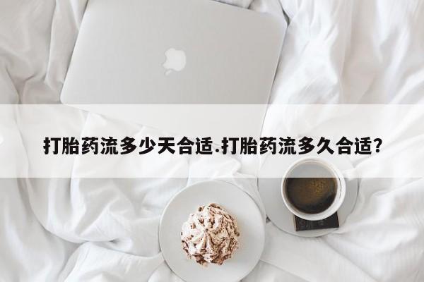 流产药联系方式打胎药流多少天合适.打胎药流多久合适？