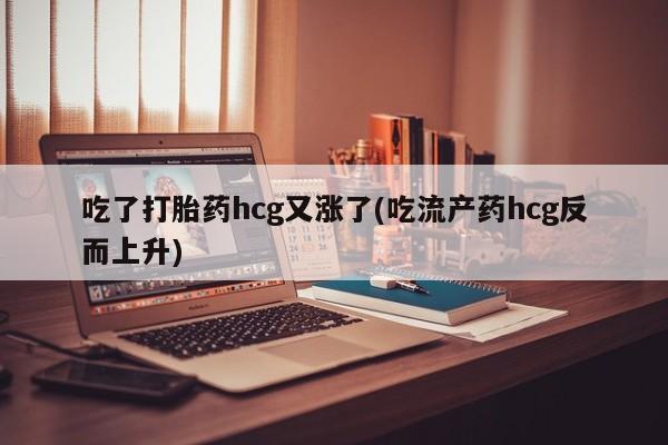 流产药联系方式吃了打胎药hcg又涨了(吃流产药hcg反而上升)