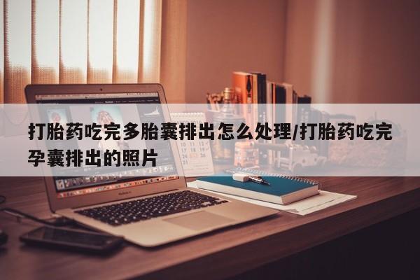 流产药联系方式打胎药吃完多胎囊排出怎么处理/打胎药吃完孕囊排出的照片