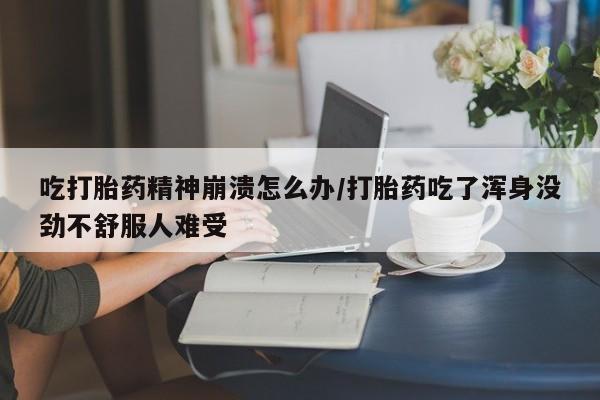流产药联系方式吃打胎药精神崩溃怎么办/打胎药吃了浑身没劲不舒服人难受