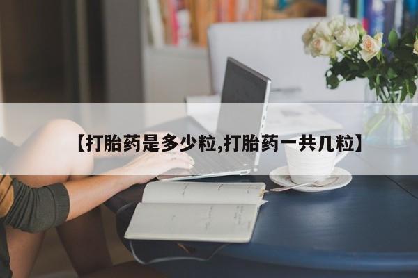 流产药联系方式【打胎药是多少粒,打胎药一共几粒】
