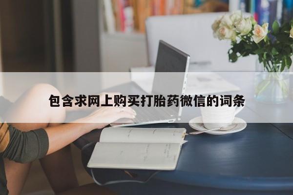 流产药联系方式包含求网上购买打胎药微信的词条