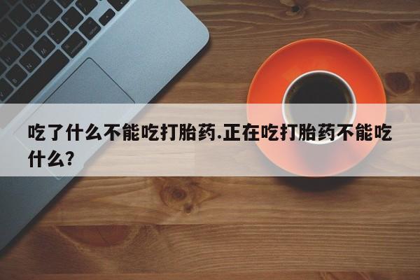 流产药联系方式吃了什么不能吃打胎药.正在吃打胎药不能吃什么？