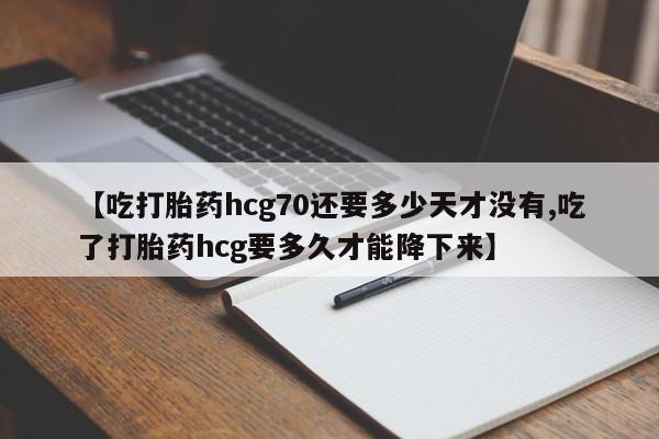 流产药联系方式【吃打胎药hcg70还要多少天才没有,吃了打胎药hcg要多久才能降下来】
