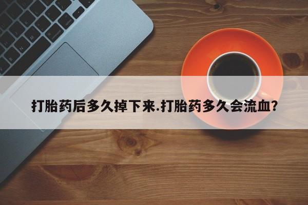 流产药联系方式打胎药后多久掉下来.打胎药多久会流血？
