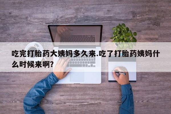 流产药联系方式吃完打胎药大姨妈多久来.吃了打胎药姨妈什么时候来啊？
