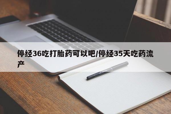 流产药联系方式停经36吃打胎药可以吧/停经35天吃药流产