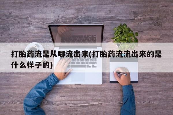 流产药联系方式打胎药流是从哪流出来(打胎药流流出来的是什么样子的)