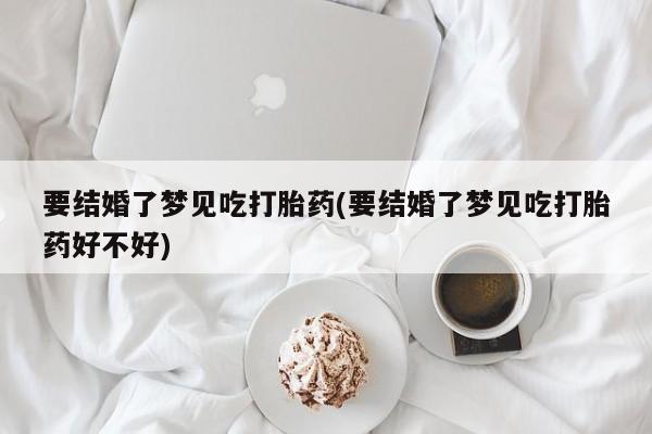 流产药联系方式要结婚了梦见吃打胎药(要结婚了梦见吃打胎药好不好)
