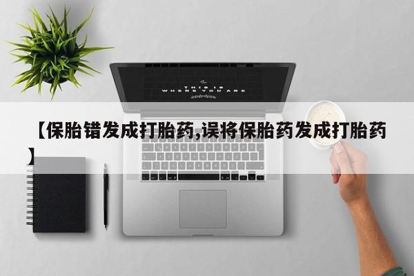 流产药联系方式【保胎错发成打胎药,误将保胎药发成打胎药】