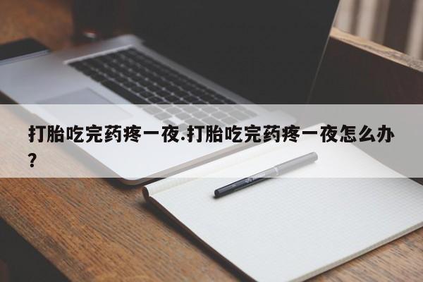 流产药联系方式打胎吃完药疼一夜.打胎吃完药疼一夜怎么办？