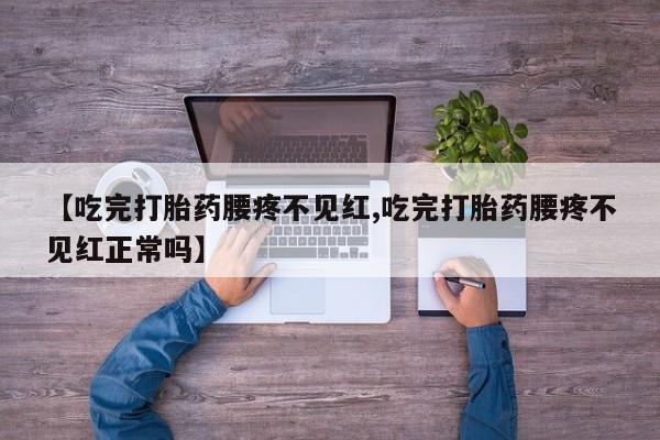 流产药联系方式【吃完打胎药腰疼不见红,吃完打胎药腰疼不见红正常吗】