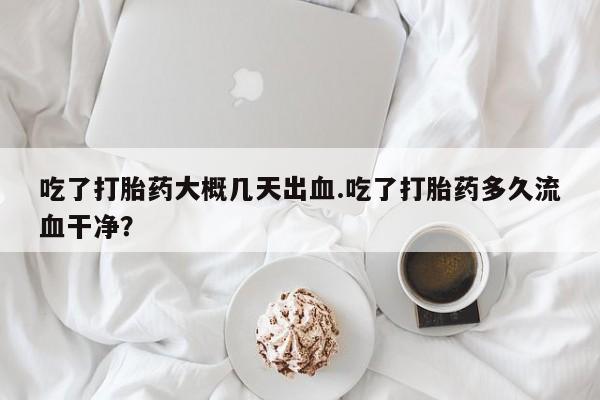 流产药联系方式吃了打胎药大概几天出血.吃了打胎药多久流血干净?