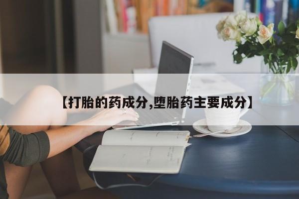 流产药联系方式【打胎的药成分,堕胎药主要成分】