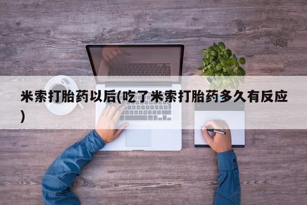 流产药联系方式米索打胎药以后(吃了米索打胎药多久有反应)