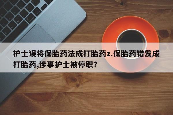 流产药联系方式护士误将保胎药法成打胎药z.保胎药错发成打胎药,涉事护士被停职？