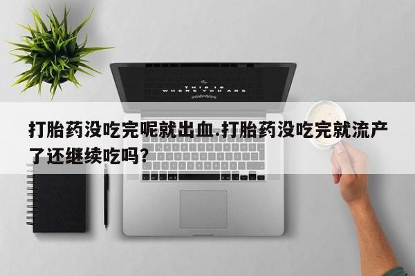 流产药联系方式打胎药没吃完呢就出血.打胎药没吃完就流产了还继续吃吗？