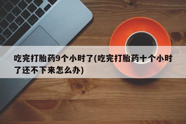 流产药联系方式吃完打胎药9个小时了(吃完打胎药十个小时了还不下来怎么办)