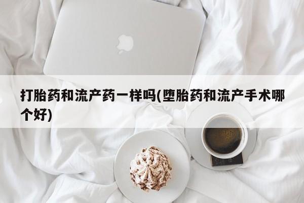 流产药联系方式打胎药和流产药一样吗(堕胎药和流产手术哪个好)
