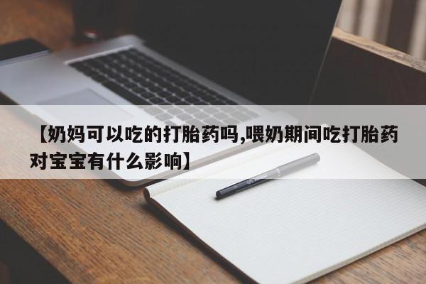 流产药联系方式【奶妈可以吃的打胎药吗,喂奶期间吃打胎药对宝宝有什么影响】
