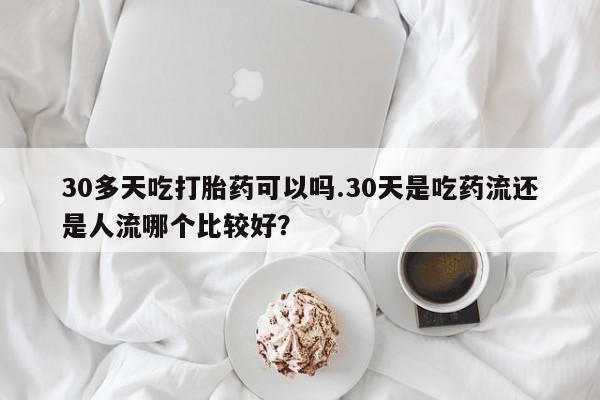 流产药联系方式30多天吃打胎药可以吗.30天是吃药流还是人流哪个比较好？
